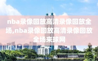 nba录像回放高清录像回放全场,nba录像回放高清录像回放全场来球网