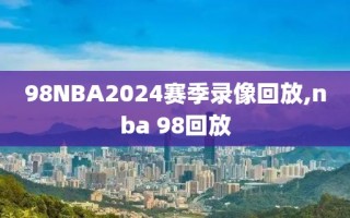 98NBA2024赛季录像回放,nba 98回放