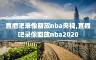 直播吧录像回放nba央视,直播吧录像回放nba2020