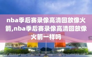 nba季后赛录像高清回放像火箭,nba季后赛录像高清回放像火箭一样吗