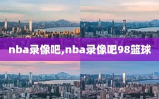 nba录像吧,nba录像吧98篮球