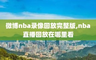 微博nba录像回放完整版,nba直播回放在哪里看