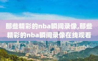 那些精彩的nba瞬间录像,那些精彩的nba瞬间录像在线观看