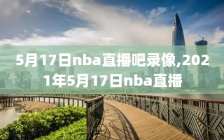 5月17日nba直播吧录像,2021年5月17日nba直播