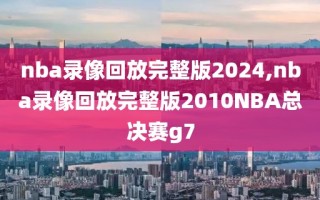 nba录像回放完整版2024,nba录像回放完整版2010NBA总决赛g7