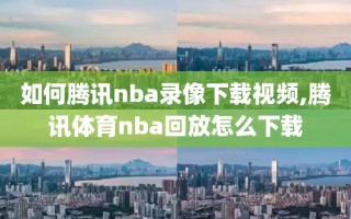 如何腾讯nba录像下载视频,腾讯体育nba回放怎么下载