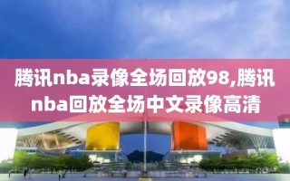 腾讯nba录像全场回放98,腾讯nba回放全场中文录像高清