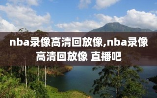 nba录像高清回放像,nba录像高清回放像 直播吧