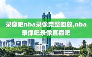 录像吧nba录像完整回放,nba录像吧录像直播吧