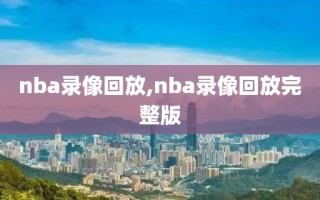 nba录像回放,nba录像回放完整版