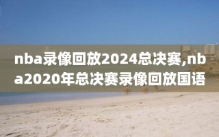 nba录像回放2024总决赛,nba2020年总决赛录像回放国语