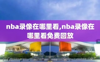 nba录像在哪里看,nba录像在哪里看免费回放