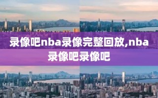 录像吧nba录像完整回放,nba录像吧录像吧