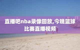 直播吧nba录像回放,今晚篮球比赛直播视频