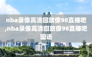 nba录像高清回放像98直播吧,nba录像高清回放像98直播吧国语