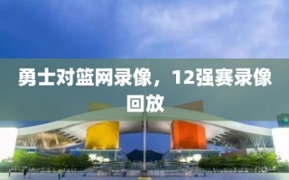 勇士对篮网录像，12强赛录像回放