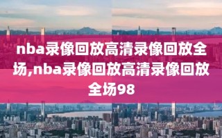 nba录像回放高清录像回放全场,nba录像回放高清录像回放全场98