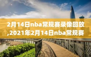 2月14日nba常规赛录像回放,2021年2月14日nba常规赛