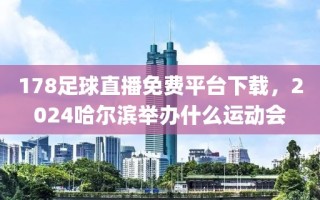 178足球直播免费平台下载，2024哈尔滨举办什么运动会