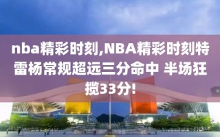 nba精彩时刻,NBA精彩时刻特雷杨常规超远三分命中 半场狂揽33分!