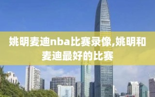 姚明麦迪nba比赛录像,姚明和麦迪最好的比赛