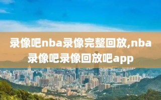 录像吧nba录像完整回放,nba录像吧录像回放吧app