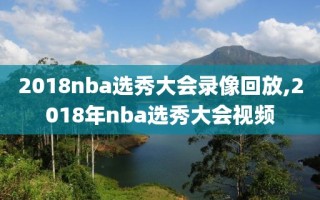 2018nba选秀大会录像回放,2018年nba选秀大会视频