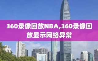 360录像回放NBA,360录像回放显示网络异常