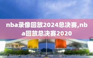 nba录像回放2024总决赛,nba回放总决赛2020