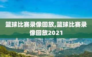 篮球比赛录像回放,篮球比赛录像回放2021