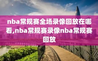 nba常规赛全场录像回放在哪看,nba常规赛录像nba常规赛回放