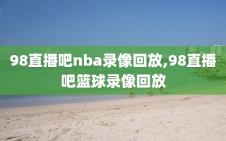 98直播吧nba录像回放,98直播吧篮球录像回放