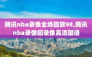 腾讯nba录像全场回放98,腾讯nba录像回录像高清国语