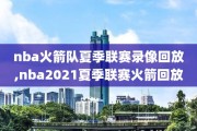 nba火箭队夏季联赛录像回放,nba2021夏季联赛火箭回放