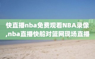 快直播nba免费观看NBA录像,nba直播快船对篮网现场直播