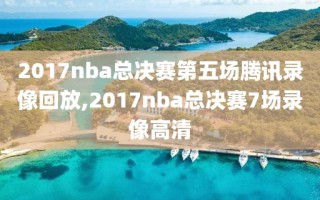 2017nba总决赛第五场腾讯录像回放,2017nba总决赛7场录像高清