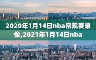 2020年1月14日nba常规赛录像,2021年1月14日nba