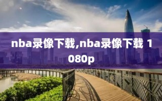 nba录像下载,nba录像下载 1080p