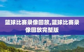 篮球比赛录像回放,篮球比赛录像回放完整版