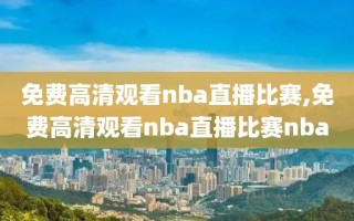 免费高清观看nba直播比赛,免费高清观看nba直播比赛nba