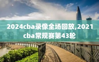 2024cba录像全场回放,2021cba常规赛第43轮