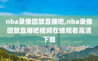 nba录像回放直播吧,nba录像回放直播吧视频在线观看高清下载