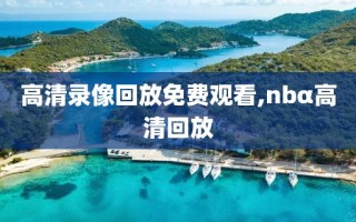 高清录像回放免费观看,nbα高清回放