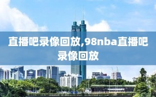 直播吧录像回放,98nba直播吧录像回放