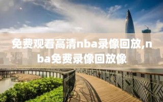 免费观看高清nba录像回放,nba免费录像回放像