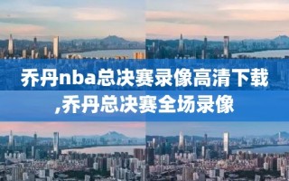 乔丹nba总决赛录像高清下载,乔丹总决赛全场录像