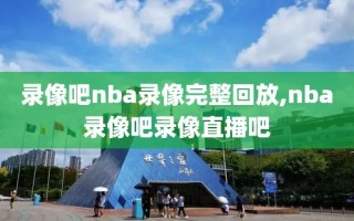 录像吧nba录像完整回放,nba录像吧录像直播吧