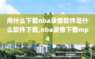 用什么下载nba录像软件是什么软件下载,nba录像下载mp4