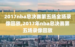 2017nba总决赛第五场全场录像回放,2017年nba总决赛第五场录像回放