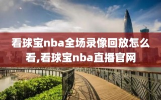 看球宝nba全场录像回放怎么看,看球宝nba直播官网